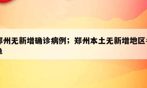 郑州无新增确诊病例；郑州本土无新增地区名单