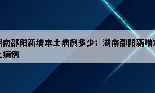 湖南邵阳新增本土病例多少；湖南邵阳新增本土病例