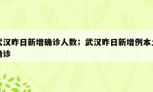 武汉昨日新增确诊人数；武汉昨日新增例本土确诊