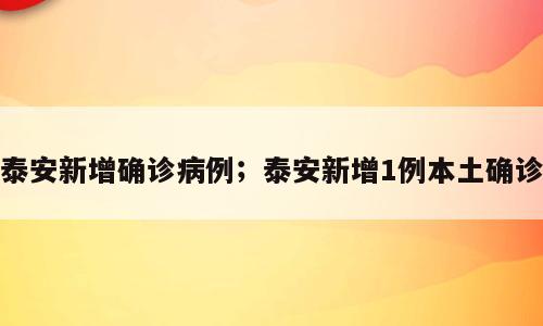 泰安新增确诊病例；泰安新增1例本土确诊
