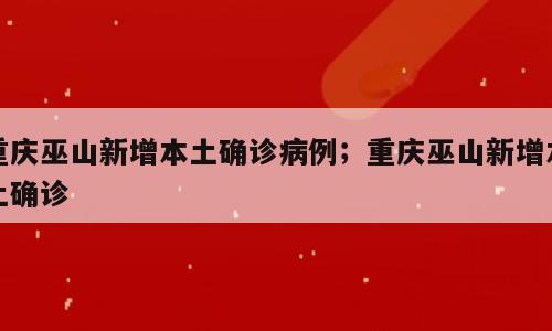 重庆巫山新增本土确诊病例；重庆巫山新增本土确诊