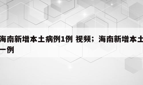 海南新增本土病例1例 视频；海南新增本土一例
