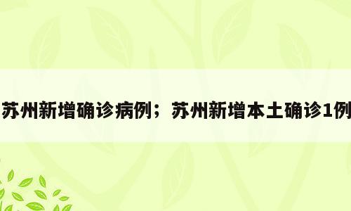 苏州新增确诊病例；苏州新增本土确诊1例