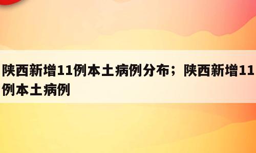 陕西新增11例本土病例分布；陕西新增11例本土病例