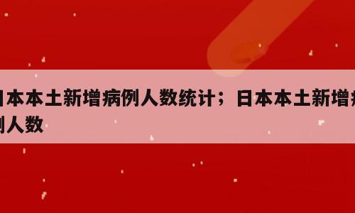 日本本土新增病例人数统计；日本本土新增病例人数