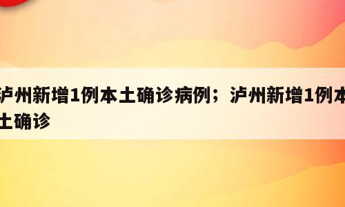 泸州新增1例本土确诊病例；泸州新增1例本土确诊
