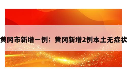 黄冈市新增一例；黄冈新增2例本土无症状