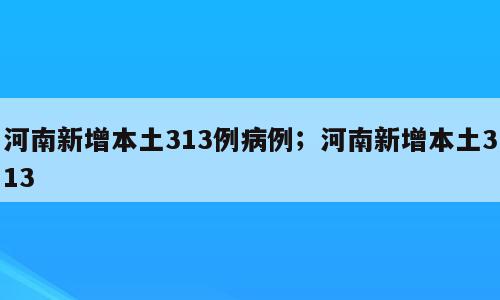 河南新增本土313例病例；河南新增本土313
