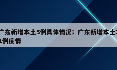 广东新增本土5例具体情况；广东新增本土21例疫情