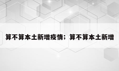 算不算本土新增疫情；算不算本土新增