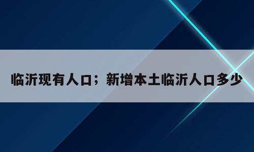 临沂现有人口；新增本土临沂人口多少