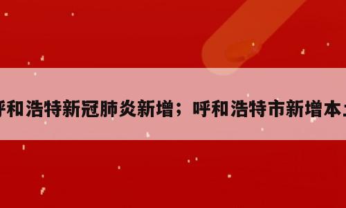 呼和浩特新冠肺炎新增；呼和浩特市新增本土