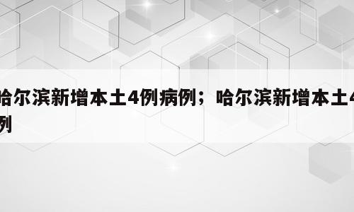 哈尔滨新增本土4例病例；哈尔滨新增本土4例