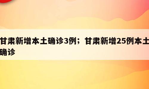 甘肃新增本土确诊3例；甘肃新增25例本土确诊