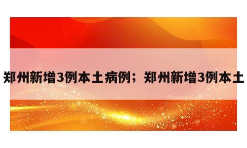 郑州新增3例本土病例；郑州新增3例本土
