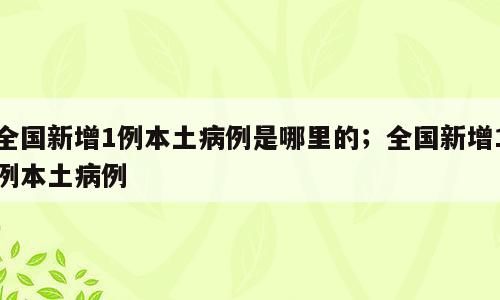 全国新增1例本土病例是哪里的；全国新增1例本土病例
