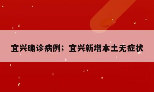 宜兴确诊病例；宜兴新增本土无症状
