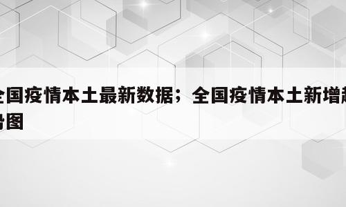 全国疫情本土最新数据；全国疫情本土新增趋势图