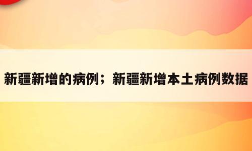新疆新增的病例；新疆新增本土病例数据