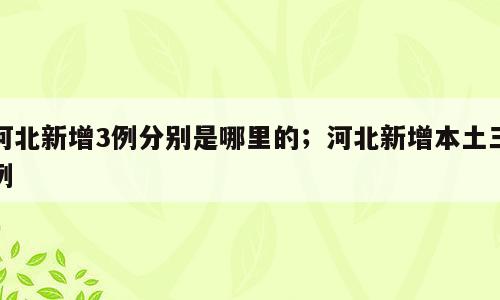 河北新增3例分别是哪里的；河北新增本土三例
