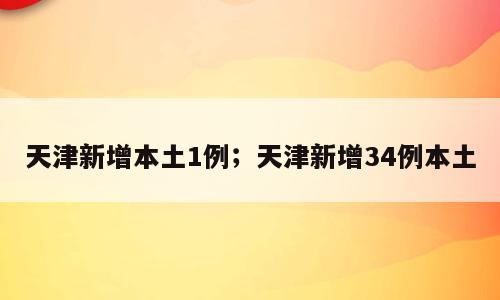 天津新增本土1例；天津新增34例本土