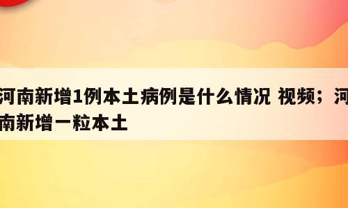 河南新增1例本土病例是什么情况 视频；河南新增一粒本土