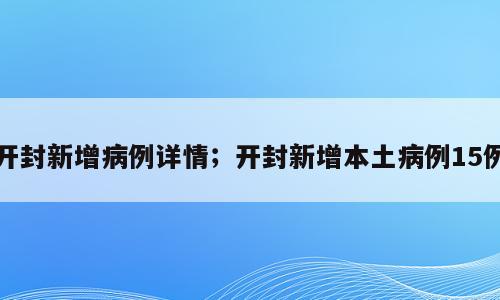 开封新增病例详情；开封新增本土病例15例