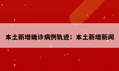 本土新增确诊病例轨迹；本土新增新闻