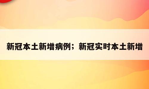 新冠本土新增病例；新冠实时本土新增