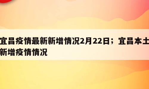宜昌疫情最新新增情况2月22日；宜昌本土新增疫情情况