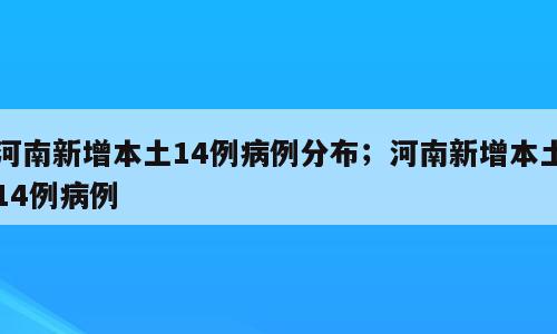 河南新增本土14例病例分布；河南新增本土14例病例