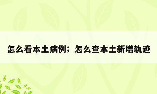 怎么看本土病例；怎么查本土新增轨迹