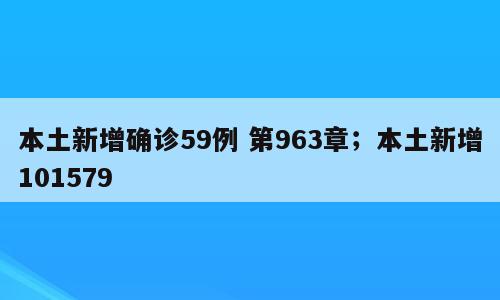 本土新增确诊59例 第963章；本土新增101579