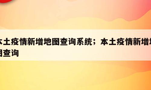 本土疫情新增地图查询系统；本土疫情新增地图查询