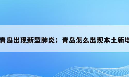 青岛出现新型肺炎；青岛怎么出现本土新增