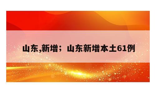 山东,新增；山东新增本土61例