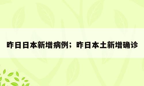 昨日日本新增病例；昨日本土新增确诊