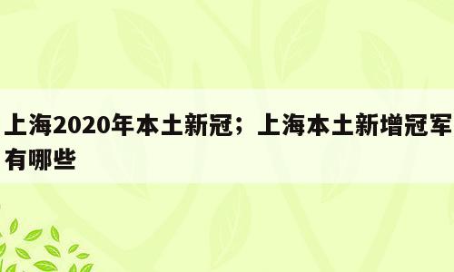 上海2020年本土新冠；上海本土新增冠军有哪些