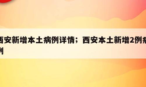 西安新增本土病例详情；西安本土新增2例病例