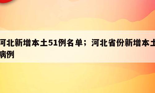 河北新增本土51例名单；河北省份新增本土病例