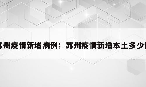 苏州疫情新增病例；苏州疫情新增本土多少例