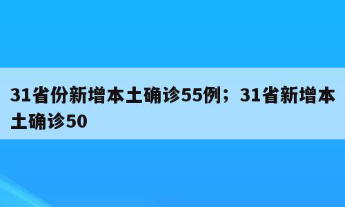 31省份新增本土确诊55例；31省新增本土确诊50