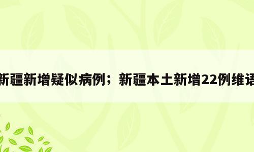 新疆新增疑似病例；新疆本土新增22例维语