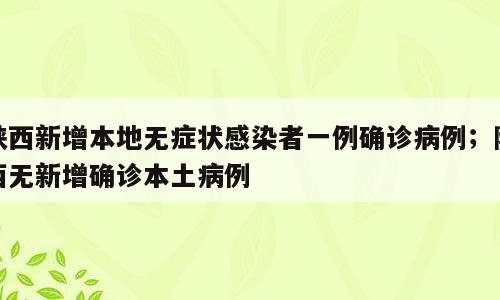 陕西新增本地无症状感染者一例确诊病例；陕西无新增确诊本土病例