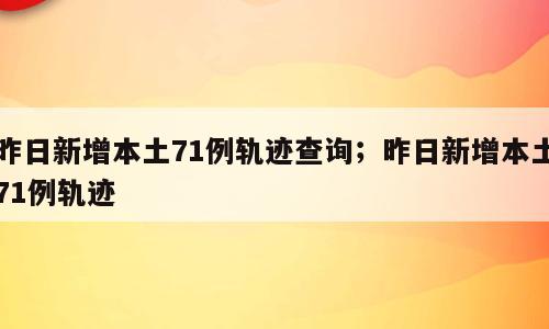 昨日新增本土71例轨迹查询；昨日新增本土71例轨迹