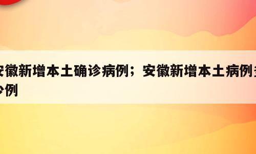 安徽新增本土确诊病例；安徽新增本土病例多少例