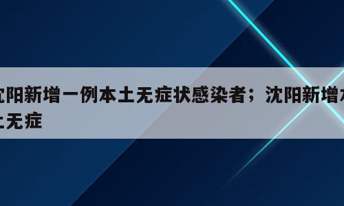 沈阳新增一例本土无症状感染者；沈阳新增本土无症