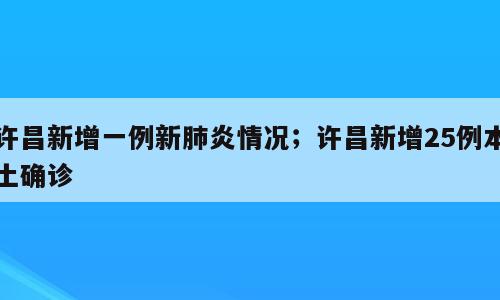许昌新增一例新肺炎情况；许昌新增25例本土确诊