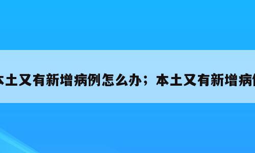 本土又有新增病例怎么办；本土又有新增病例