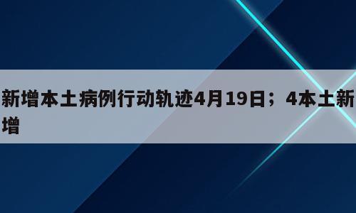 新增本土病例行动轨迹4月19日；4本土新增